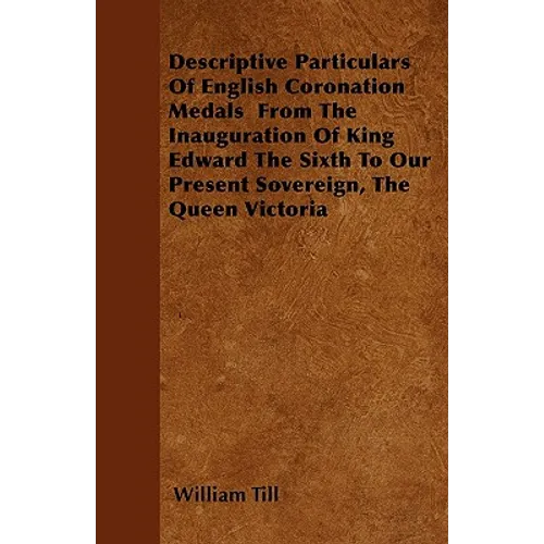 Descriptive Particulars Of English Coronation Medals From The Inauguration Of King Edward The Sixth To Our Present Sovereign, The Queen Victoria - Paperback