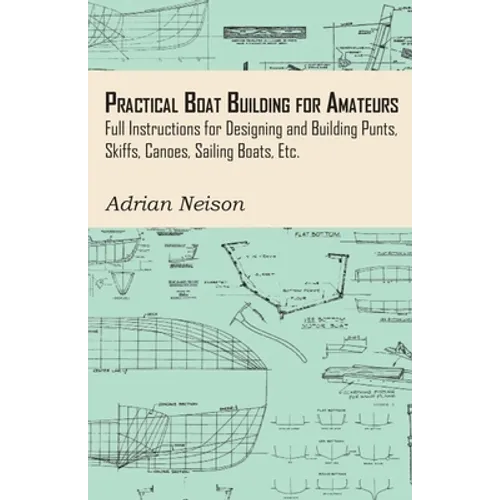 Practical Boat Building for Amateurs: Full Instructions for Designing and Building Punts, Skiffs, Canoes, Sailing Boats, Etc. - Hardcover