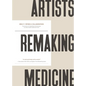Artists Remaking Medicine: The Practice of Imagination and the Power to Create a Better Healthcare Future. - Hardcover