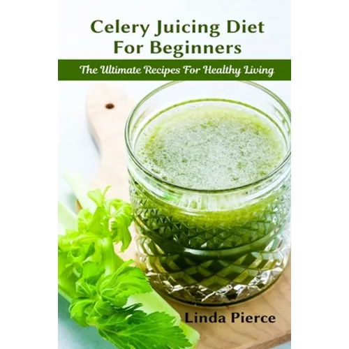 Celery Juicing Diet for Beginners: The Ultimate Recipe for Healthy Living - Paperback