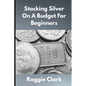 Stacking Silver On A Budget For Beginners: Simple Strategies for Investing in Silver With Little Money - Paperback