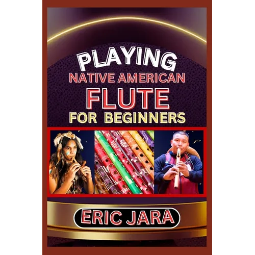 Playing Native American Flute for Beginners: Complete Procedural Melody Guide To Understand, Learn And Master How To Play Native American Flute Like A - Paperback