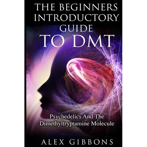 The Beginners Introductory Guide To DMT - Psychedelics And The Dimethyltryptamine Molecule - Paperback