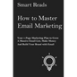 How To Master Email Marketing: Your 1-Page Marketing Plan To Grow a Massive Email List, Make Money and Build Your Brand with Email - Paperback