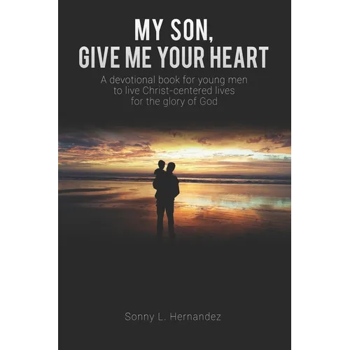 My Son, Give Me Your Heart: A devotional book for young men to live Christ-centered lives for the glory of God - Paperback
