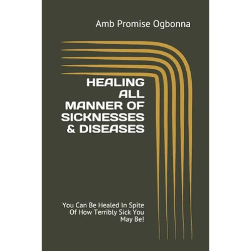 Healing All Manner of Sicknesses & Diseases: You Can Be Healed In Spite Of How Terribly Sick You May Be! - Paperback