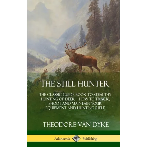 The Still Hunter: The Classic Guide Book to Stealthy Hunting of Deer; How to Track, Shoot and Maintain Your Equipment and Hunting Rifle (Hardcover) - Hardcover