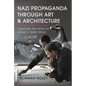 Nazi Propaganda Through Art and Architecture: Creating the Myth of Hitler's Third Reich - Hardcover
