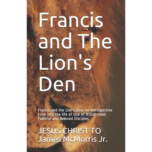 Francis and The Lion's Den: Francis and the Lion's Den: An Introspective Look into the life of One of JESUS' most Faithful and Beloved Disciples - Paperback
