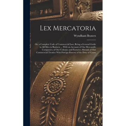 Lex Mercatoria: Or, a Complete Code of Commercial Law; Being a General Guide to All Men in Business ... With an Account of Our Mercant - Hardcover