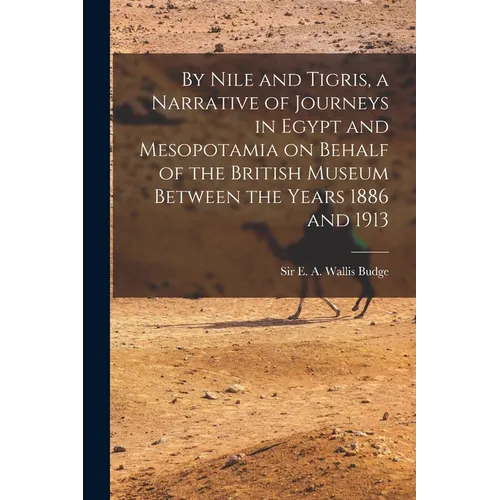 By Nile and Tigris, a Narrative of Journeys in Egypt and Mesopotamia on Behalf of the British Museum Between the Years 1886 and 1913 - Paperback