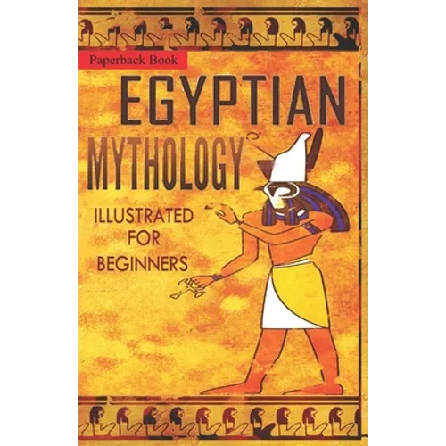Egyptian Mythology Illustrated for Beginners.: A Guide to Classic Stories of Gods, Goddesses, Monsters, Mortals and Traditions of Ancient Egypt. - Paperback