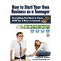 How to Start Your Own Business as a Teenager: Everything You Need to Know PLUS the Three Keys to Succeed - Paperback
