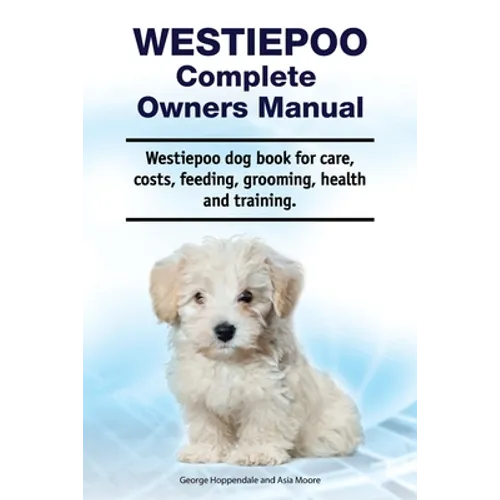 Westiepoo Complete Owners Manual. Westiepoo dog book for care, costs, feeding, grooming, health and training. - Paperback