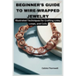 Beginner's Guide to Wire-Wrapped Jewelry: Illustrated Techniques for Crafting Links, Loops, and Coils: Explore Essential Tools, Creative Inspiration, - Paperback