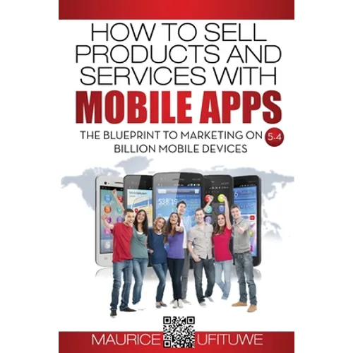 How to Sell Products and Services with Mobile Apps: The Blueprint to Marketing on 5.4 Billion Mobile Devices - Paperback