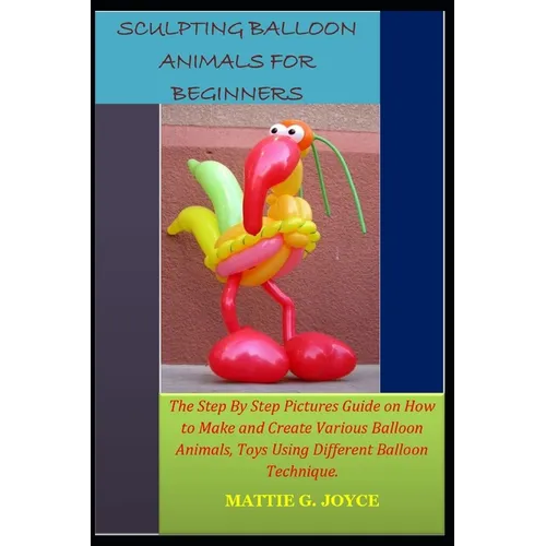 Sculpting Balloon Animals for Beginners: The Step By Step Pictures Guide on How to Make and Create Various Balloon Animals, Toys Using Different Ballo - Paperback