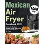 Mexican Air Fryer Cookbook 2021: 1000-Day Authentic Mexican Recipes to Fry, Bake, Grill, and Roast with Your Air Fryer - Hardcover