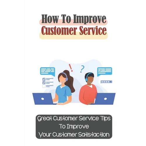 How To Improve Customer Service: Great Customer Service Tips To Improve Your Customer Satisfaction: Key Customer Service Skills - Paperback