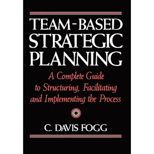 Team-Based Strategic Planning: A Complete Guide to Structuring, Facilitating, and Implementing the Process - Paperback