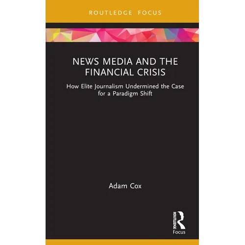 News Media and the Financial Crisis: How Elite Journalism Undermined the Case for a Paradigm Shift - Hardcover