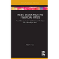 News Media and the Financial Crisis: How Elite Journalism Undermined the Case for a Paradigm Shift - Hardcover