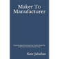Maker To Manufacturer: Organizing and Running Your Studio Using Tips and Tricks from the Factory Floor - Paperback