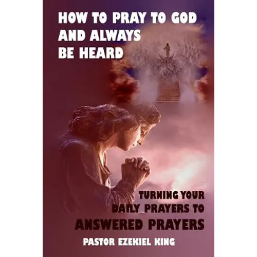 How to Pray to God and Always be Heard: Turning Your Daily Prayers to Answered Prayers - Paperback