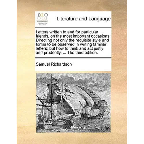Letters Written to and for Particular Friends, on the Most Important Occasions. Directing Not Only the Requisite Style and Forms to Be Observed in Wri - Paperback