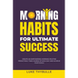 Morning Habits For Ultimate Success: Create An Empowering Morning Routine, Proactively Take Charge Of Each Day And Achieve Your Goals - Paperback