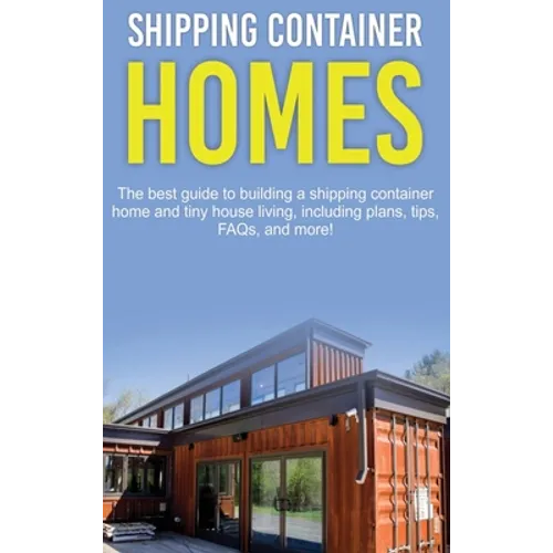 Shipping Container Homes: The best guide to building a shipping container home and tiny house living, including plans, tips, FAQs, and more! - Hardcover