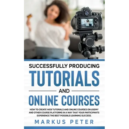 Successfully Producing Tutorials and Online Courses: How to create web tutorials and online courses on Udemy and other course platforms in a way that - Paperback