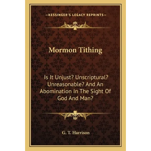 Mormon Tithing: Is It Unjust? Unscriptural? Unreasonable? and an Abomination in the Sight of God and Man? - Paperback