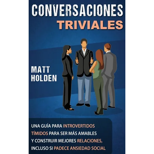 Conversaciones Triviales: Una Guía para Introvertidos Tímidos para Ser Más Amables y Construir Mejores Relaciones, Incluso si Padece Ansiedad Social - Hardcover