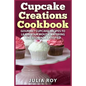 Cupcake Creations Cookbook: Gourmet Cupcake Recipes To Leave Your Mouth Watering And Stomach Satisfied - Paperback