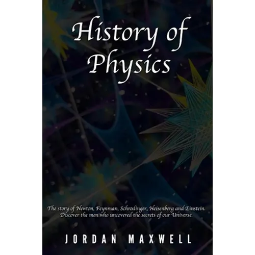 History of Physics: The story of Newton, Feynman, Schrodinger, Heisenberg and Einstein. Discover the men who uncovered the secrets of our Universe. - Paperback