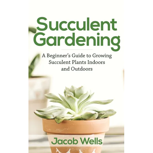Succulent Gardening: A Beginner's Guide to Growing Succulent Plants Indoors and Outdoors - Paperback