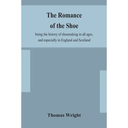 The romance of the shoe: being the history of shoemaking in all ages, and especially in England and Scotland - Paperback