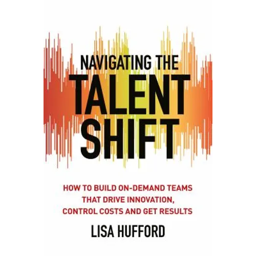 Navigating the Talent Shift: How to Build On-Demand Teams That Drive Innovation, Control Costs, and Get Results - Hardcover