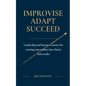 Improvise Adapt Succeed: Leadership and business lessons for turning uncertainty into clarity and results - Paperback
