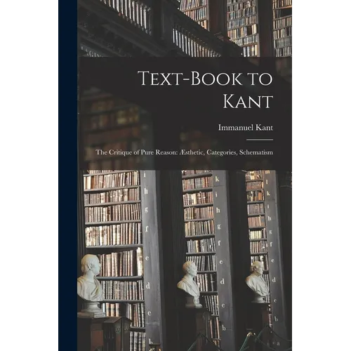 Text-book to Kant: The Critique of Pure Reason: Æsthetic, Categories, Schematism - Paperback