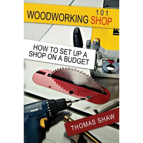 Woodworking Shop 101: How To Set Up A Shop On A Budget - Paperback