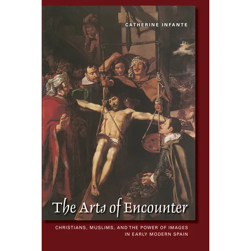 The Arts of Encounter: Christians, Muslims, and the Power of Images in Early Modern Spain - Paperback
