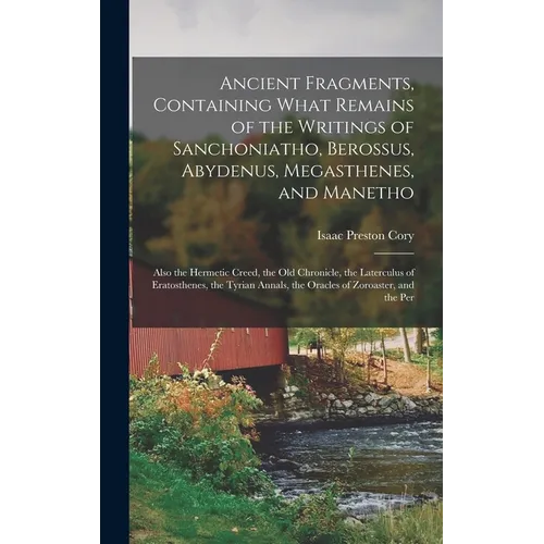 Ancient Fragments, Containing What Remains of the Writings of Sanchoniatho, Berossus, Abydenus, Megasthenes, and Manetho: Also the Hermetic Creed, the - Hardcover