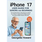 iPhone 17 User Guide for Seniors and Beginners: The Complete Step-by-Step Manual to Master Your iPhone 17, Explore iOS 18 Made Simple, and Unlock Hidd - Paperback