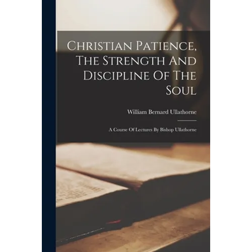 Christian Patience, The Strength And Discipline Of The Soul: A Course Of Lectures By Bishop Ullathorne - Paperback