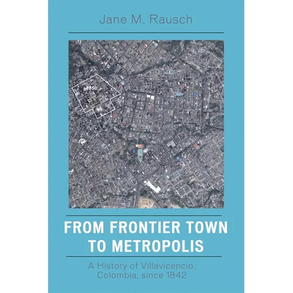 From Frontier Town to Metropolis: A History of Villavicencio, Colombia, Since 1842 - Paperback