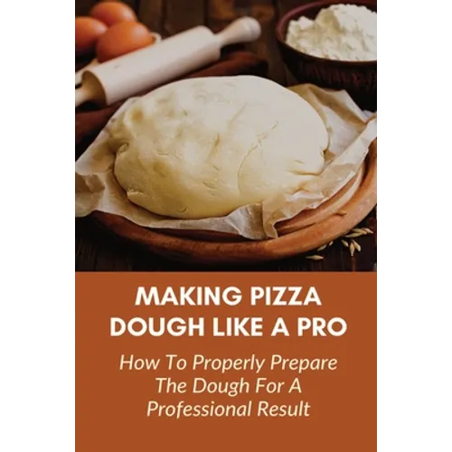 Making Pizza Dough Like A Pro: How To Properly Prepare The Dough For A Professional Result: How Do You Make Dough With Flour And Water - Paperback