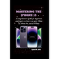 Mastering the iPhone 15: A Comprehensive Guide for Beginners and Experts on how to use your iPhone 15, iPhone Pro, and 15 Promax - Paperback