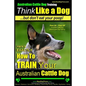 Australian Cattle Dog Training Think Like Me ...But Don't Eat Your Poop!: Here's EXACTLY How to Train Your Australian Cattle Dog - Paperback